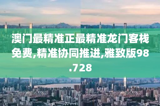 澳门最精准正最精准龙门客栈免费,精准协同推进,雅致版98.728