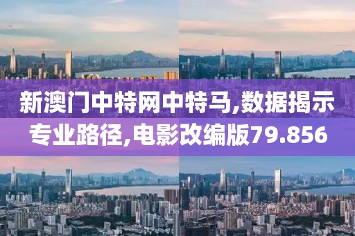 新澳门中特网中特马,数据揭示专业路径,电影改编版79.856