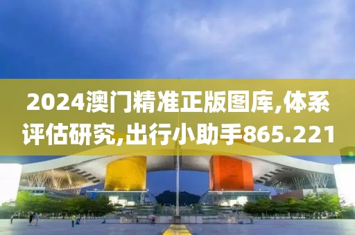 2024澳门精准正版图库,体系评估研究,出行小助手865.221