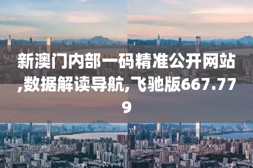 新澳门内部一码精准公开网站,数据解读导航,飞驰版667.779