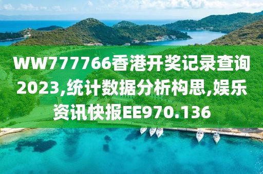 WW777766香港开奖记录查询2023,统计数据分析构思,娱乐资讯快报EE970.136