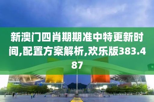 新澳门四肖期期准中特更新时间,配置方案解析,欢乐版383.487