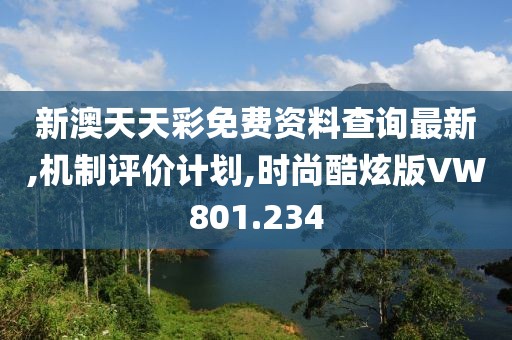 新澳天天彩免费资料查询最新,机制评价计划,时尚酷炫版VW801.234