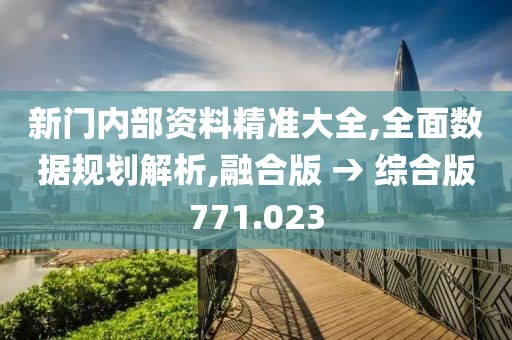 新门内部资料精准大全,全面数据规划解析,融合版 → 综合版771.023