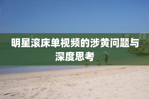 明星滚床单视频的涉黄问题与深度思考