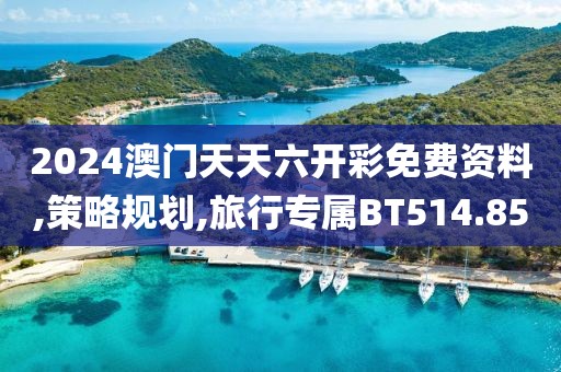 2024澳门天天六开彩免费资料,策略规划,旅行专属BT514.85