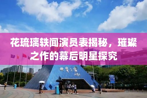 花琉璃轶闻演员表揭秘，璀璨之作的幕后明星探究