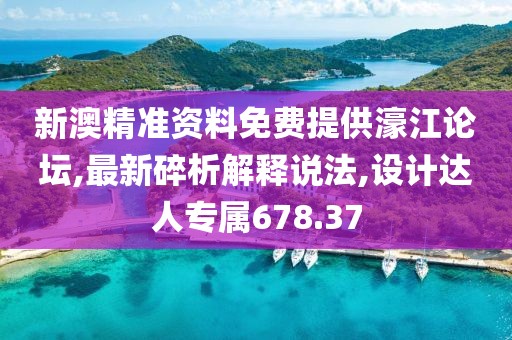 新澳精准资料免费提供濠江论坛,最新碎析解释说法,设计达人专属678.37