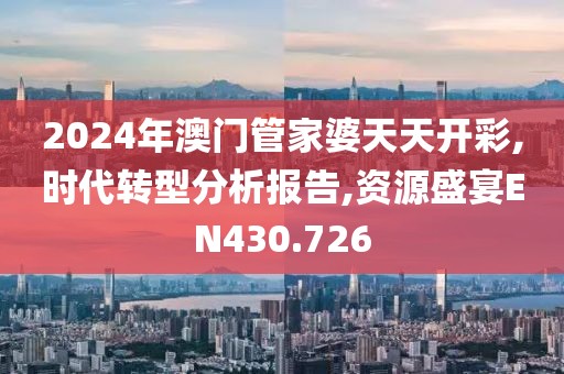2024年澳门管家婆天天开彩,时代转型分析报告,资源盛宴EN430.726