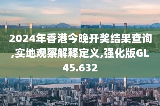 2024年香港今晚开奖结果查询,实地观察解释定义,强化版GL45.632