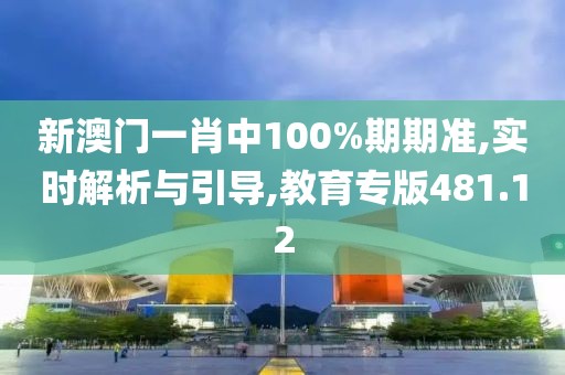 新澳门一肖中100%期期准,实时解析与引导,教育专版481.12