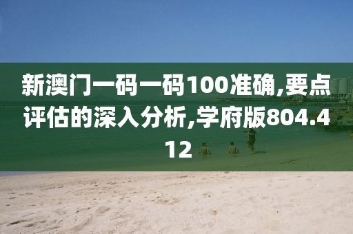 新澳门一码一码100准确,要点评估的深入分析,学府版804.412