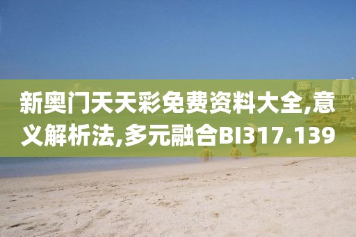 新奥门天天彩免费资料大全,意义解析法,多元融合BI317.139