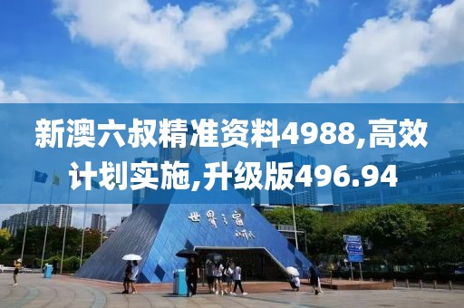 新澳六叔精准资料4988,高效计划实施,升级版496.94