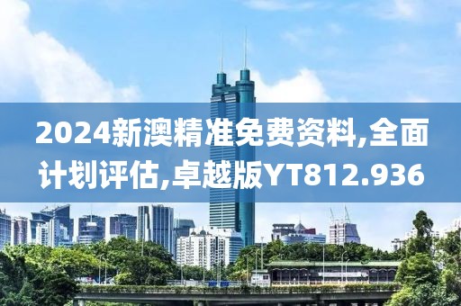 2024新澳精准免费资料,全面计划评估,卓越版YT812.936
