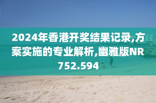 2024年香港开奖结果记录,方案实施的专业解析,幽雅版NR752.594