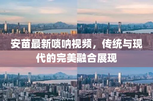 安苗最新唢呐视频，传统与现代的完美融合展现