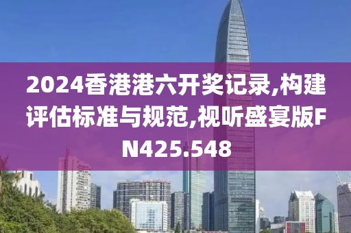 2024香港港六开奖记录,构建评估标准与规范,视听盛宴版FN425.548