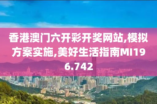 香港澳门六开彩开奖网站,模拟方案实施,美好生活指南MI196.742