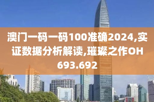 澳门一码一码100准确2024,实证数据分析解读,璀璨之作OH693.692