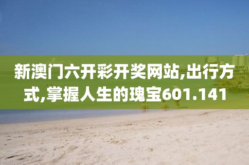 新澳门六开彩开奖网站,出行方式,掌握人生的瑰宝601.141