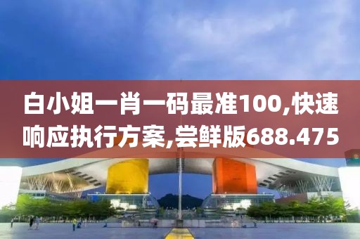 白小姐一肖一码最准100,快速响应执行方案,尝鲜版688.475