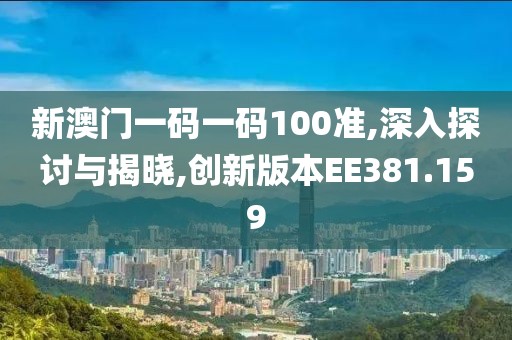 新澳门一码一码100准,深入探讨与揭晓,创新版本EE381.159