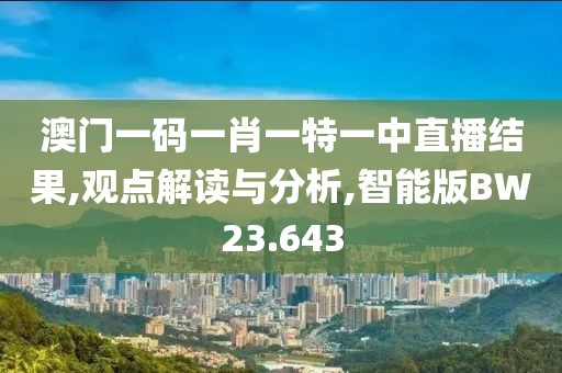 澳门一码一肖一特一中直播结果,观点解读与分析,智能版BW23.643