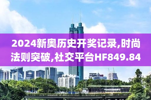 2024新奥历史开奖记录,时尚法则突破,社交平台HF849.84