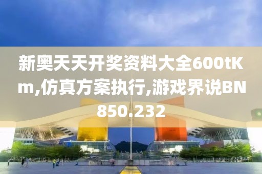 新奥天天开奖资料大全600tKm,仿真方案执行,游戏界说BN850.232
