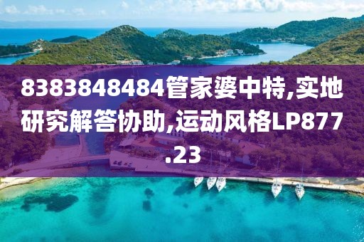 8383848484管家婆中特,实地研究解答协助,运动风格LP877.23
