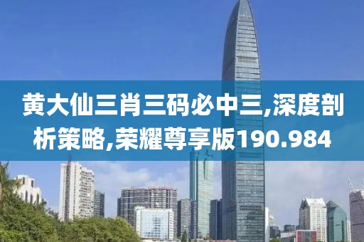 黄大仙三肖三码必中三,深度剖析策略,荣耀尊享版190.984