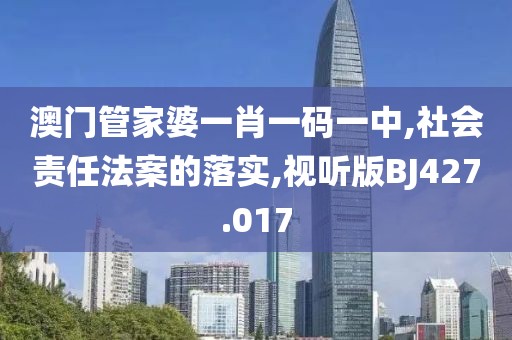 澳门管家婆一肖一码一中,社会责任法案的落实,视听版BJ427.017