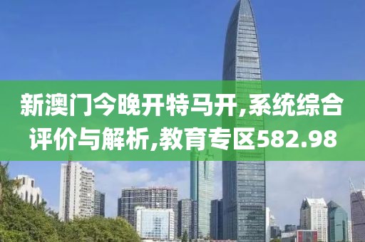 新澳门今晚开特马开,系统综合评价与解析,教育专区582.98