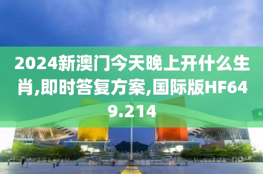 2024新澳门今天晚上开什么生肖,即时答复方案,国际版HF649.214