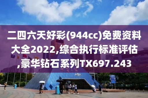 二四六天好彩(944cc)免费资料大全2022,综合执行标准评估,豪华钻石系列TX697.243