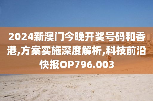 2024新澳门今晚开奖号码和香港,方案实施深度解析,科技前沿快报OP796.003