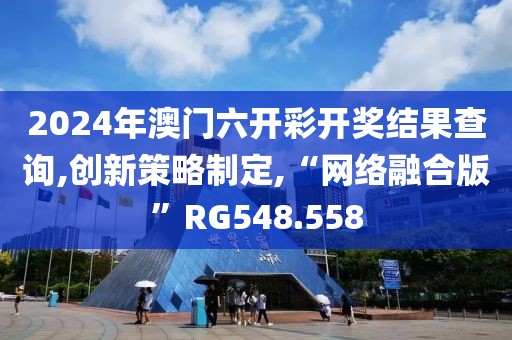 2024年澳门六开彩开奖结果查询,创新策略制定,“网络融合版”RG548.558