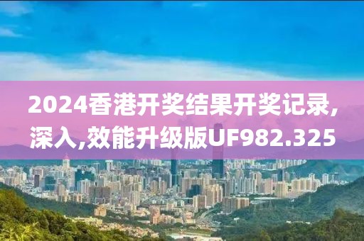 2024香港开奖结果开奖记录,深入,效能升级版UF982.325