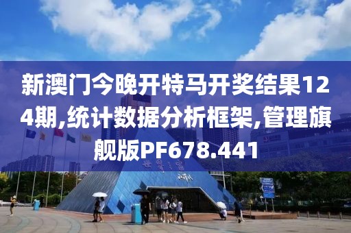 新澳门今晚开特马开奖结果124期,统计数据分析框架,管理旗舰版PF678.441