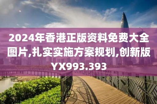 2024年香港正版资料免费大全图片,扎实实施方案规划,创新版YX993.393