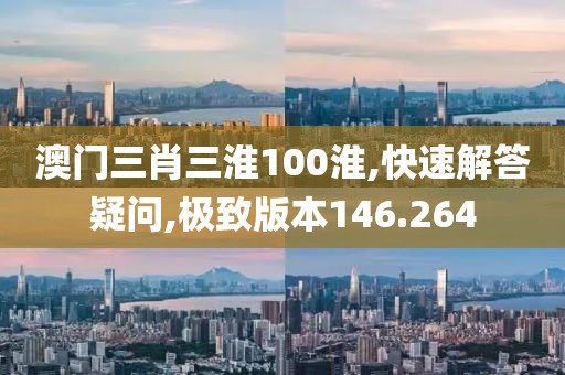 澳门三肖三淮100淮,快速解答疑问,极致版本146.264
