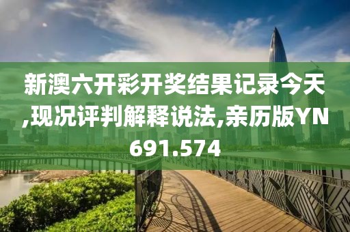 新澳六开彩开奖结果记录今天,现况评判解释说法,亲历版YN691.574