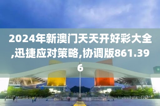 2024年新澳门天天开好彩大全,迅捷应对策略,协调版861.396