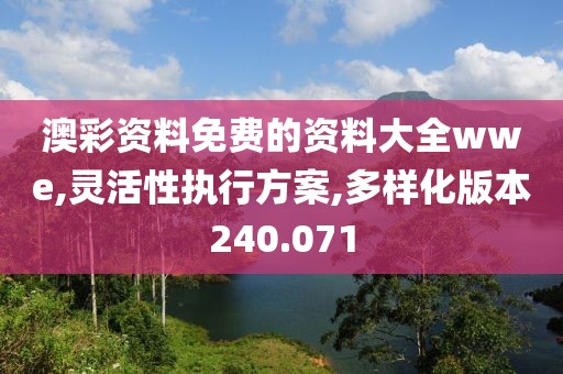 澳彩资料免费的资料大全wwe,灵活性执行方案,多样化版本240.071