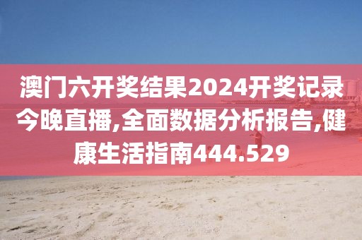 澳门六开奖结果2024开奖记录今晚直播,全面数据分析报告,健康生活指南444.529
