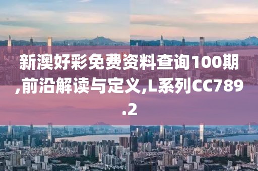新澳好彩免费资料查询100期,前沿解读与定义,L系列CC789.2