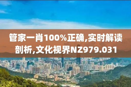 管家一肖100%正确,实时解读剖析,文化视界NZ979.031