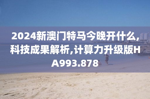 2024新澳门特马今晚开什么,科技成果解析,计算力升级版HA993.878