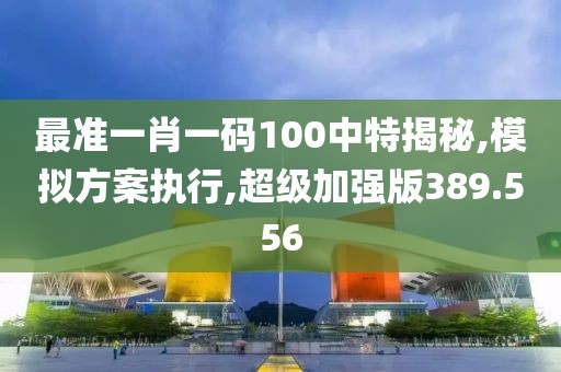 最准一肖一码100中特揭秘,模拟方案执行,超级加强版389.556